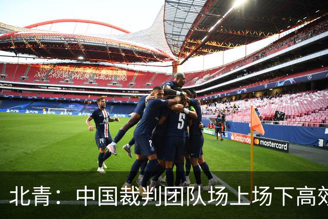 北青：中国裁判团队场上场下高效协作，配得上更多世界杯执法场次